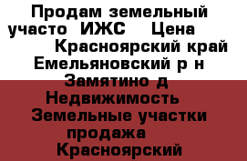 Продам земельный участо (ИЖС) › Цена ­ 850 000 - Красноярский край, Емельяновский р-н, Замятино д. Недвижимость » Земельные участки продажа   . Красноярский край